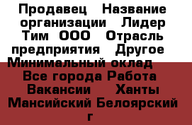 Продавец › Название организации ­ Лидер Тим, ООО › Отрасль предприятия ­ Другое › Минимальный оклад ­ 1 - Все города Работа » Вакансии   . Ханты-Мансийский,Белоярский г.